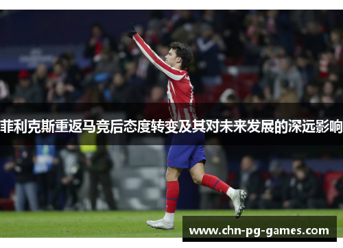 菲利克斯重返马竞后态度转变及其对未来发展的深远影响