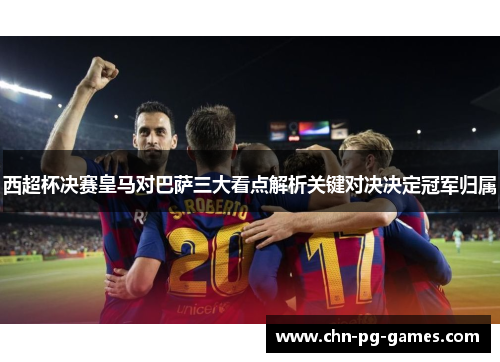 西超杯决赛皇马对巴萨三大看点解析关键对决决定冠军归属