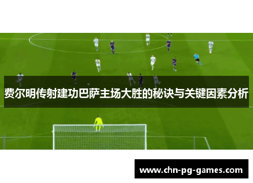费尔明传射建功巴萨主场大胜的秘诀与关键因素分析 费尔明传射建功巴萨主场大胜的秘诀与关键因素分析