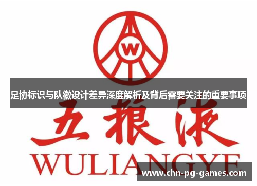 足协标识与队徽设计差异深度解析及背后需要关注的重要事项 足协标识与队徽设计差异深度解析及背后需要关注的重要事项