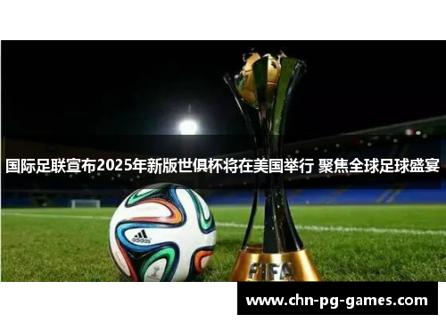国际足联宣布2025年新版世俱杯将在美国举行 聚焦全球足球盛宴