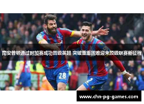 南安普顿通过附加赛成功晋级英超 突破重重困难迎来顶级联赛新征程 南安普顿通过附加赛成功晋级英超 突破重重困难迎来顶级联赛新征程