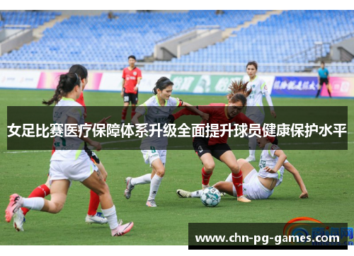 女足比赛医疗保障体系升级全面提升球员健康保护水平